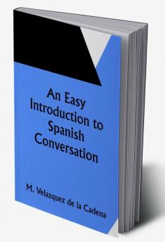 An Easy Introduction to Spanish Conversation;  Containing all that is necessary to make a rapid progress in it