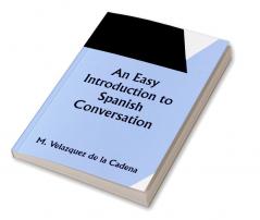 An Easy Introduction to Spanish Conversation;  Containing all that is necessary to make a rapid progress in it