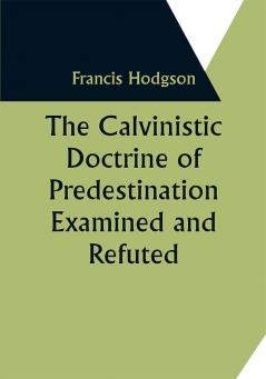 The Calvinistic Doctrine of Predestination Examined and Refuted