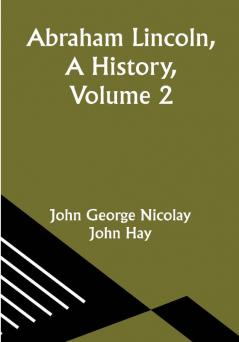 Abraham Lincoln A History Volume 2