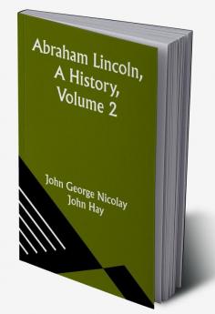 Abraham Lincoln A History Volume 2