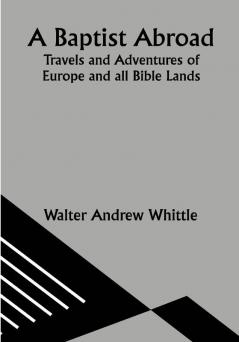 A Baptist Abroad: Travels and Adventures of Europe and all Bible Lands