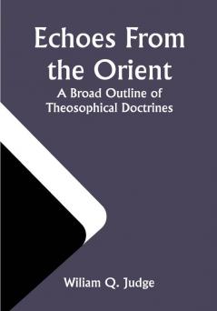 Echoes From The Orient: A Broad Outline of Theosophical Doctrines