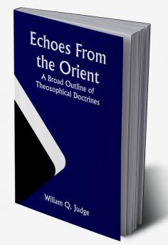 Echoes From The Orient: A Broad Outline of Theosophical Doctrines