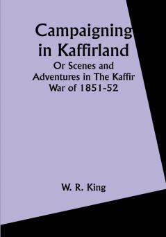 Campaigning in Kaffirland Or Scenes and Adventures in The Kaffir War of 1851-52