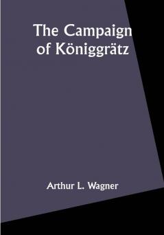 The Campaign of Königgrätz: A Study of the Austro-Prussian Conflict in the Light of the American Civil War