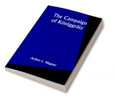 The Campaign of Königgrätz: A Study of the Austro-Prussian Conflict in the Light of the American Civil War