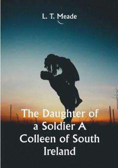 The Daughter of a Soldier A Colleen of South Ireland