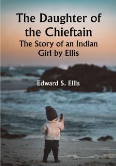 The Daughter of the Chieftain : the Story of an Indian Girl by Ellis