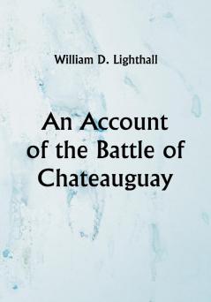 An Account of the Battle of Chateauguay; Being a Lecture Delivered at Ormstown March 8th 1889