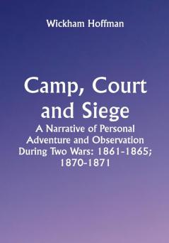 Camp Court and Siege; A Narrative of Personal Adventure and Observation During Two Wars: 1861-1865; 1870-1871