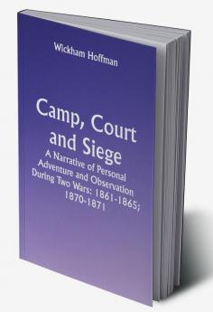 Camp Court and Siege; A Narrative of Personal Adventure and Observation During Two Wars: 1861-1865; 1870-1871