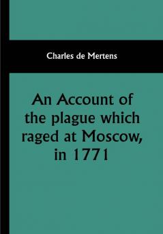 An account of the plague which raged at Moscow in 1771