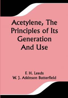 Acetylene The Principles Of Its Generation And Use; A Practical Handbook on the Production Purification and Subsequent Treatment of Acetylene for the Development of Light Heat and Power