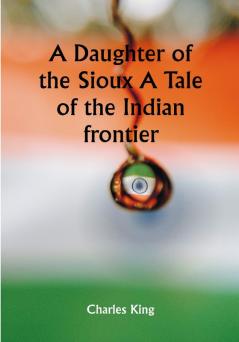 A Daughter of the Sioux A Tale of the Indian frontier