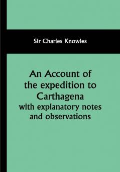 An Account of the expedition to Carthagena with explanatory notes and observations