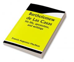 Bartholomew de Las Casas; his life apostolate and writings