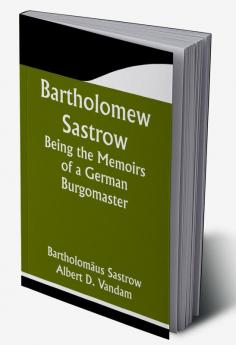 Bartholomew Sastrow: Being the Memoirs of a German Burgomaster