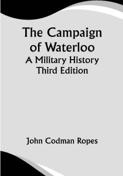 The Campaign of Waterloo; A Military History; Third Edition