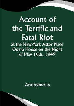 Account of the Terrific and Fatal Riot at the New-York Astor Place Opera House on the Night of May 10th 1849