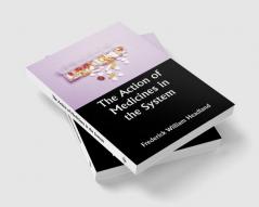 The Action of Medicines in the System; Or on the mode in which therapeutic agents introduced into the stomach produce their peculiar effects on the animal economy