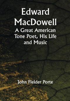 Edward MacDowell: A Great American Tone Poet His Life and Music