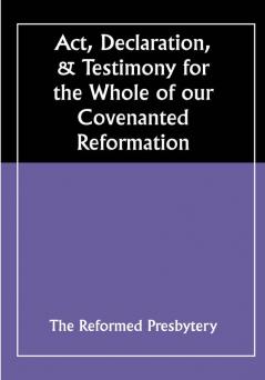 Act Declaration & Testimony for the Whole of our Covenanted Reformation as Attained to and Established in Britain and Ireland; Particularly Betwixt the Years 1638 and 1649 Inclusive