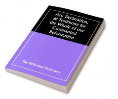 Act Declaration & Testimony for the Whole of our Covenanted Reformation as Attained to and Established in Britain and Ireland; Particularly Betwixt the Years 1638 and 1649 Inclusive