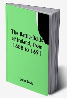 The battle-fields of Ireland from 1688 to 1691;  including Limerick and Athlone Aughrim and the Boyne. Being an outline history of the Jacobite war in Ireland and the causes which led to it