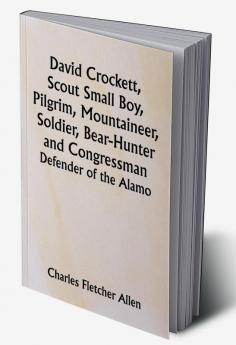 David Crockett Scout Small Boy Pilgrim Mountaineer Soldier Bear-Hunter and Congressman; Defender of the Alamo