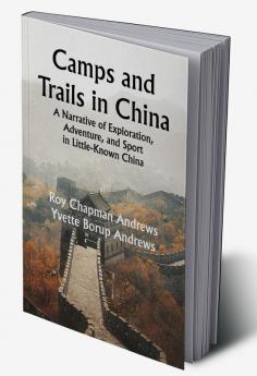 Camps and Trails in China; A Narrative of Exploration Adventure and Sport in Little-Known China