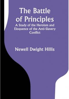 The Battle of Principles; A Study of the Heroism and Eloquence of the Anti-Slavery Conflict