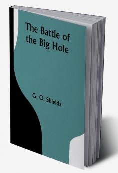 The Battle of the Big Hole; A History of General Gibbon's Engagement with Nez Percés Indians in the Big Hole Valley Montana August 9th 1877.