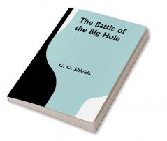 The Battle of the Big Hole; A History of General Gibbon's Engagement with Nez Percés Indians in the Big Hole Valley Montana August 9th 1877.