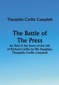 The Battle of The Press; As Told in the Story of the Life of Richard Carlile by His Daughter Theophila Carlile Campbell