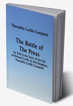 The Battle of The Press; As Told in the Story of the Life of Richard Carlile by His Daughter Theophila Carlile Campbell