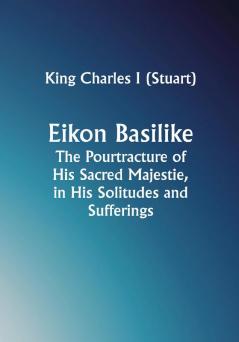 Eikon Basilike; The Pourtracture of His Sacred Majestie in His Solitudes and Sufferings