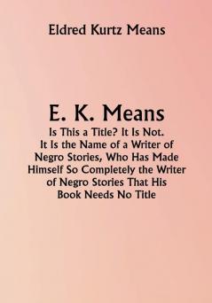 E. K. Means; Is This a Title? It Is Not. It Is the Name of a Writer of Negro Stories Who Has Made Himself So Completely the Writer of Negro Stories That His Book Needs No Title