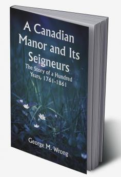 A Canadian Manor and Its Seigneurs; The Story of a Hundred Years 1761-1861