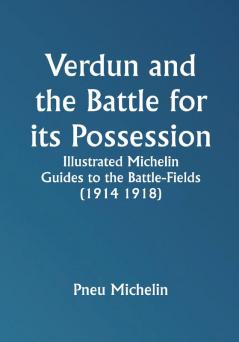 Verdun and the Battle for its Possession; Illustrated Michelin Guides to the Battle-Fields (1914 1918)