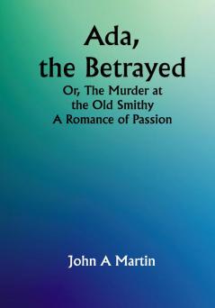 Ada the Betrayed; Or The Murder at the Old Smithy. A Romance of Passion