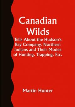 Canadian Wilds; Tells About the Hudson's Bay Company Northern Indians and Their Modes of Hunting Trapping Etc.