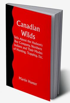 Canadian Wilds; Tells About the Hudson's Bay Company Northern Indians and Their Modes of Hunting Trapping Etc.