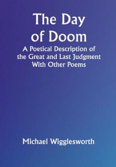 The Day of Doom A Poetical Description of the Great and Last Judgment: With Other Poems