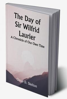 The Day of Sir Wilfrid Laurier A Chronicle of Our Own Time