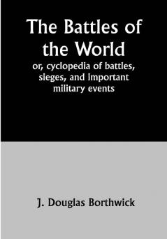 The Battles of the World;  or cyclopedia of battles sieges and important military events