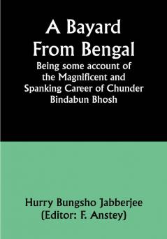 A Bayard From Bengal; Being some account of the Magnificent and Spanking Career of Chunder Bindabun Bhosh