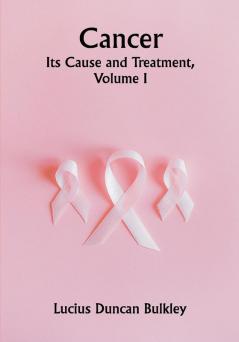 Cancer: Its Cause and Treatment Volume I