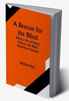 A Beacon for the Blind; Being a Life of Henry Fawcett the Blind Postmaster-General