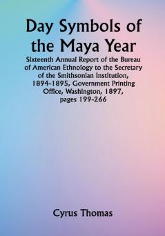 Day Symbols of the Maya Year Sixteenth Annual Report of the Bureau of American Ethnology to the Secretary of the Smithsonian Institution 1894-1895